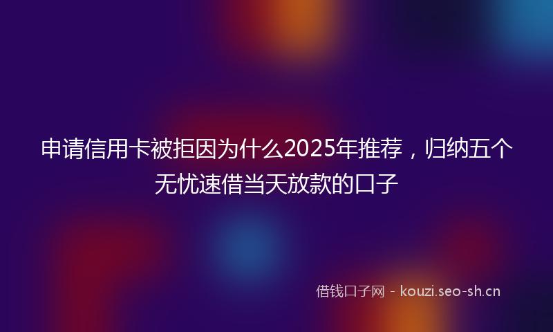 申请信用卡被拒因为什么2025年推荐，归纳五个无忧速借当天放款的口子