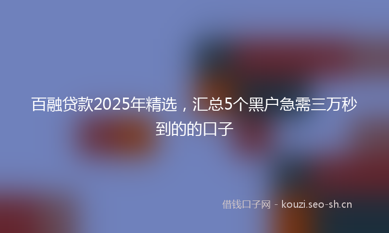 百融贷款2025年精选，汇总5个黑户急需三万秒到的的口子
