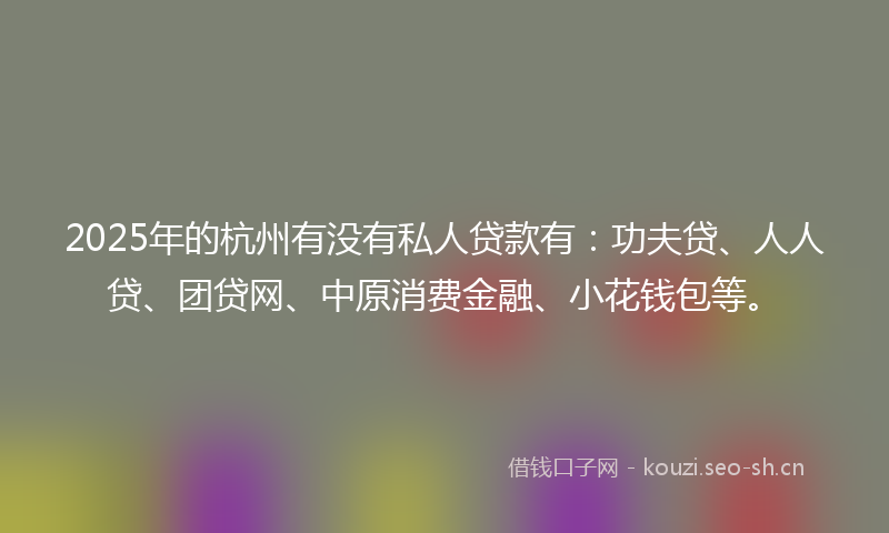 2025年的杭州有没有私人贷款有：功夫贷、人人贷、团贷网、中原消费金融、小花钱包等。