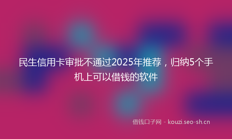 民生信用卡审批不通过2025年推荐，归纳5个手机上可以借钱的软件