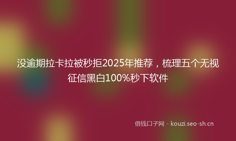 没逾期拉卡拉被秒拒2025年推荐，梳理五个无视征信黑白100%秒下软件