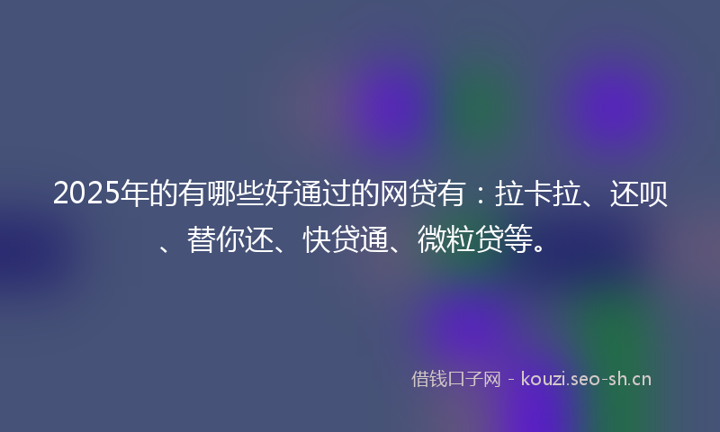2025年的有哪些好通过的网贷有：拉卡拉、还呗、替你还、快贷通、微粒贷等。
