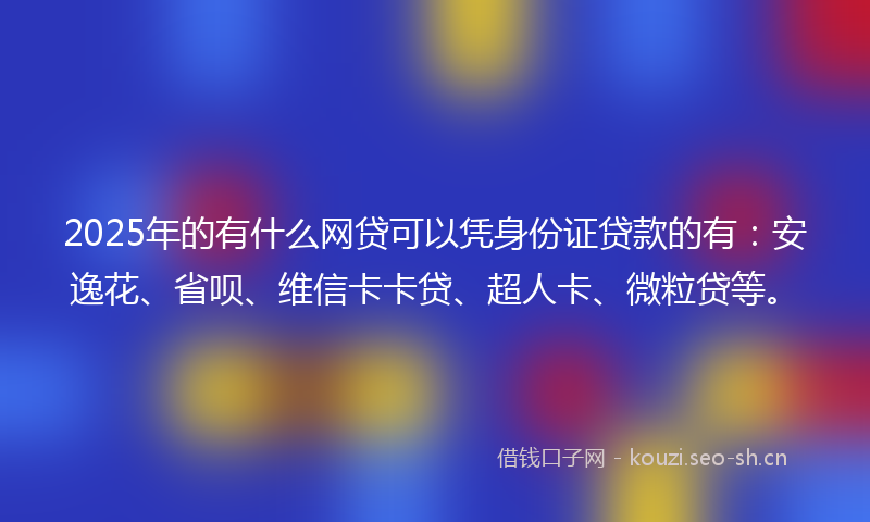 2025年的有什么网贷可以凭身份证贷款的有：安逸花、省呗、维信卡卡贷、超人卡、微粒贷等。
