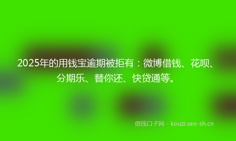 2025年的用钱宝逾期被拒有：微博借钱、花呗、分期乐、替你还、快贷通等。
