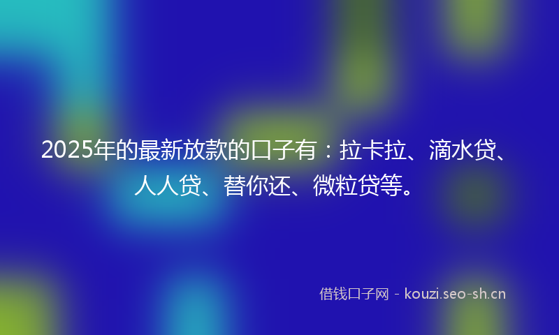 2025年的最新放款的口子有：拉卡拉、滴水贷、人人贷、替你还、微粒贷等。