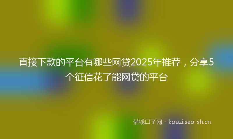 直接下款的平台有哪些网贷2025年推荐，分享5个征信花了能网贷的平台
