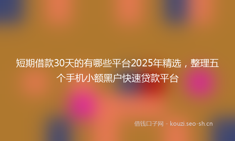 短期借款30天的有哪些平台2025年精选，整理五个手机小额黑户快速贷款平台
