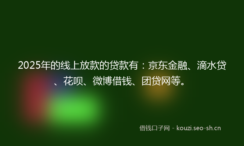 2025年的线上放款的贷款有：京东金融、滴水贷、花呗、微博借钱、团贷网等。
