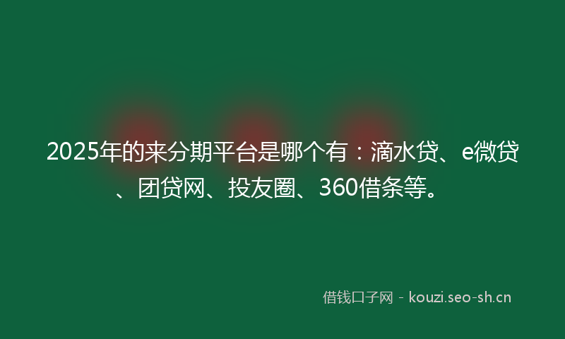 2025年的来分期平台是哪个有:滴水贷、e微贷、团贷网、投友圈、360借条等。