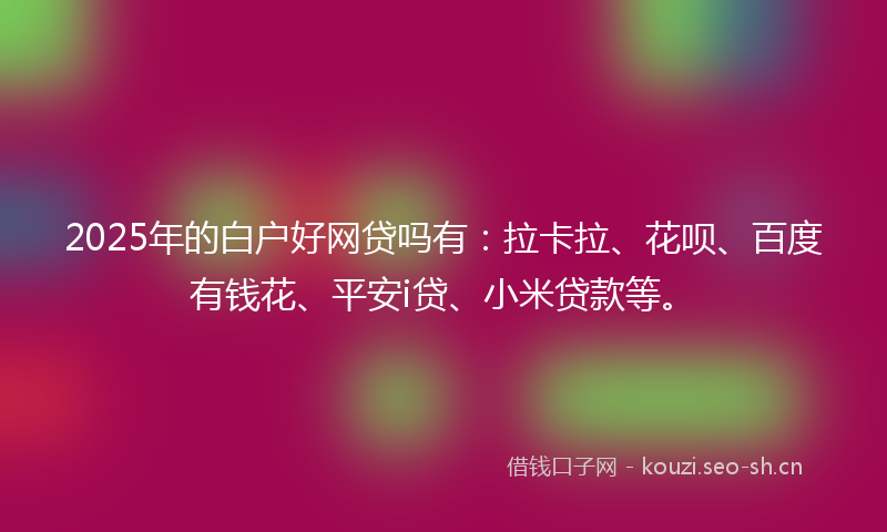 2025年的白户好网贷吗有：拉卡拉、花呗、百度有钱花、平安i贷、小米贷款等。