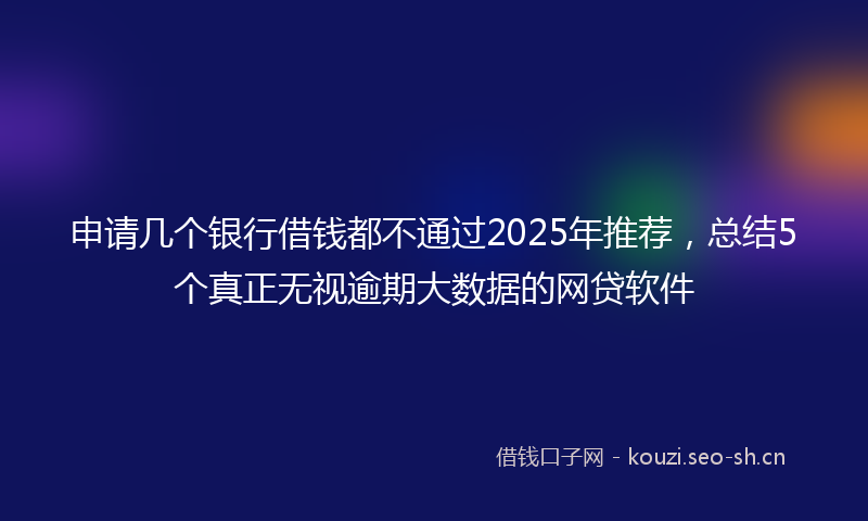 申请几个银行借钱都不通过2025年推荐，总结5个真正无视逾期大数据的网贷软件