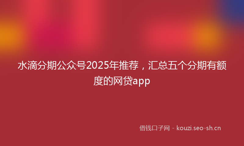 水滴分期公众号2025年推荐，汇总五个分期有额度的网贷app