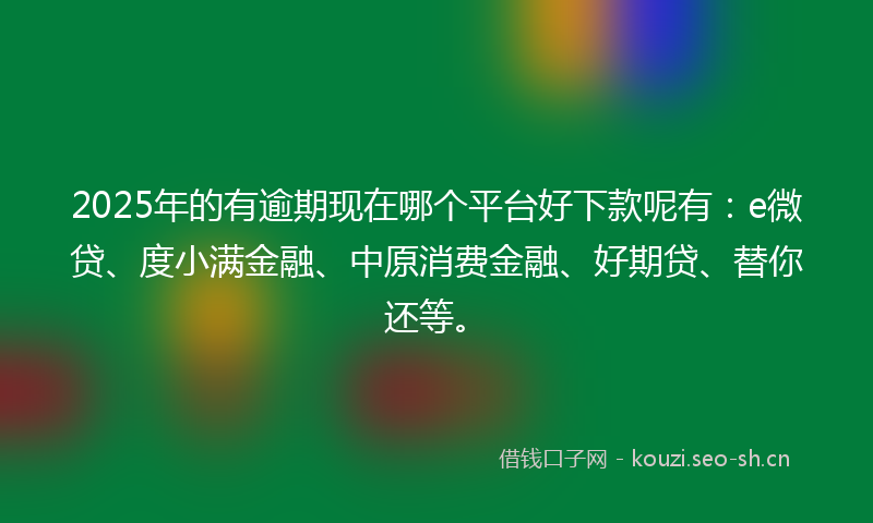 2025年的有逾期现在哪个平台好下款呢有：e微贷、度小满金融、中原消费金融、好期贷、替你还等。