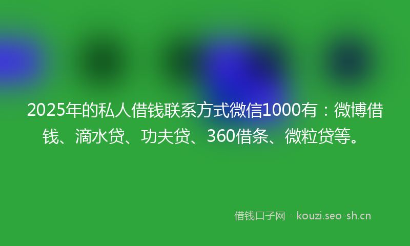2025年的私人借钱联系方式微信1000有:微博借钱、滴水贷、功夫贷、360借条、微粒贷等。