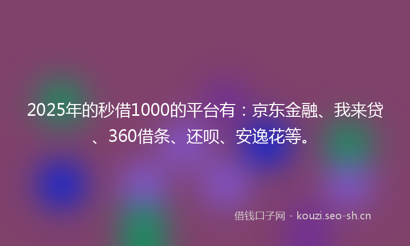 2025年的秒借1000的平台有：京东金融、我来贷、360借条、还呗、安逸花等。