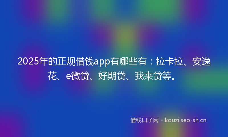 2025年的正规借钱app有哪些有：拉卡拉、安逸花、e微贷、好期贷、我来贷等。