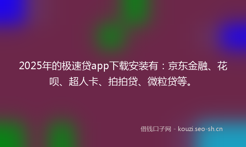 2025年的极速贷app下载安装有：京东金融、花呗、超人卡、拍拍贷、微粒贷等。