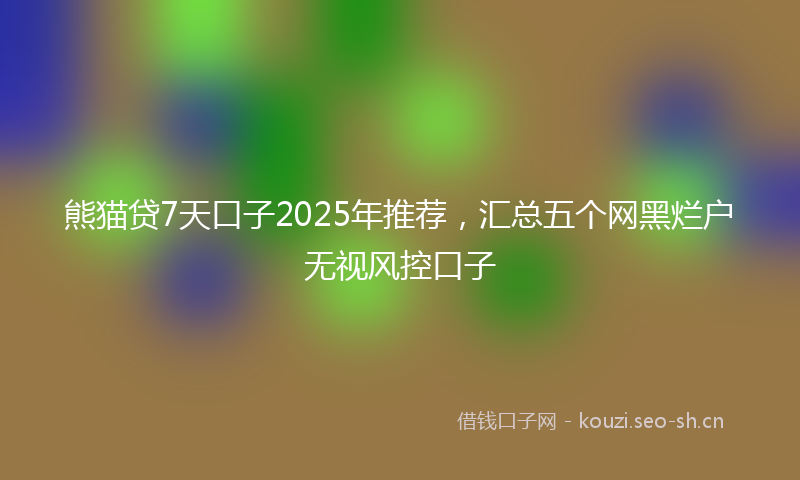 熊猫贷7天口子2025年推荐，汇总五个网黑烂户无视风控口子