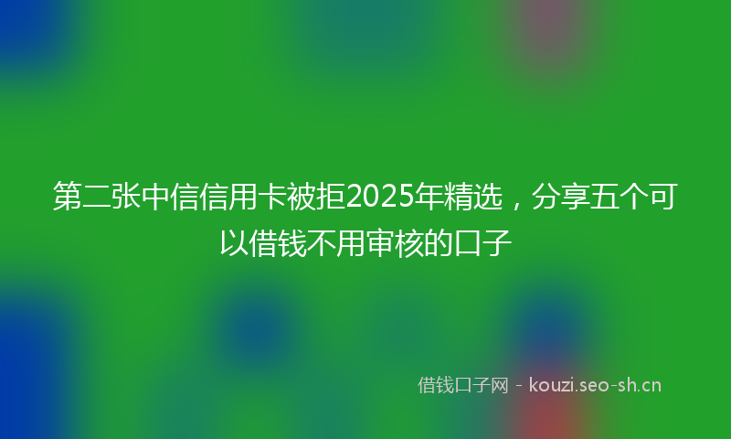 第二张中信信用卡被拒2025年精选，分享五个可以借钱不用审核的口子