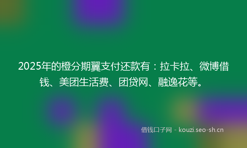 2025年的橙分期翼支付还款有：拉卡拉、微博借钱、美团生活费、团贷网、融逸花等。