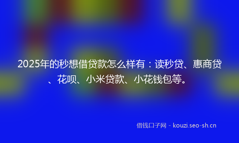 2025年的秒想借贷款怎么样有：读秒贷、惠商贷、花呗、小米贷款、小花钱包等。
