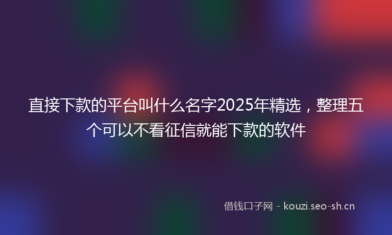 直接下款的平台叫什么名字2025年精选，整理五个可以不看征信就能下款的软件