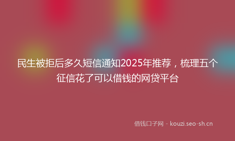 民生被拒后多久短信通知2025年推荐，梳理五个征信花了可以借钱的网贷平台