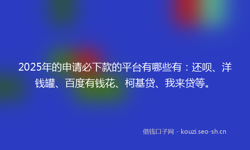2025年的申请必下款的平台有哪些有:还呗、洋钱罐、百度有钱花、柯基贷、我来贷等。