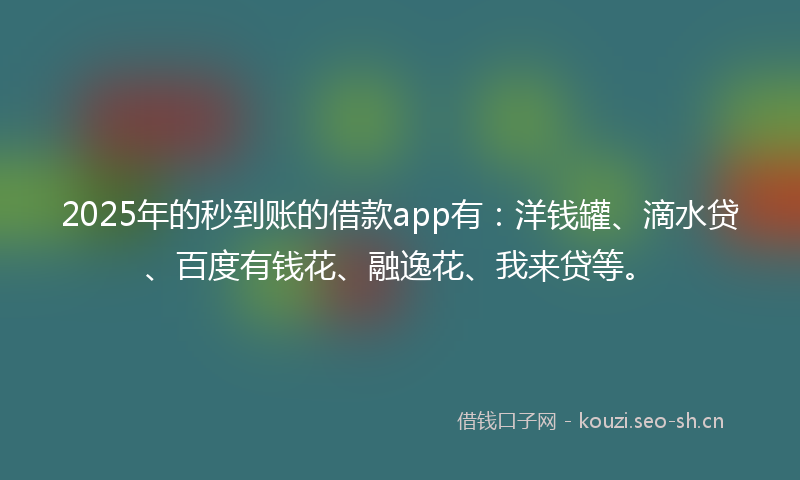 2025年的秒到账的借款app有：洋钱罐、滴水贷、百度有钱花、融逸花、我来贷等。