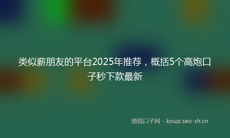 类似薪朋友的平台2025年推荐,概括5个高炮口子秒下款最新