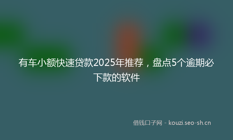 有车小额快速贷款2025年推荐，盘点5个逾期必下款的软件