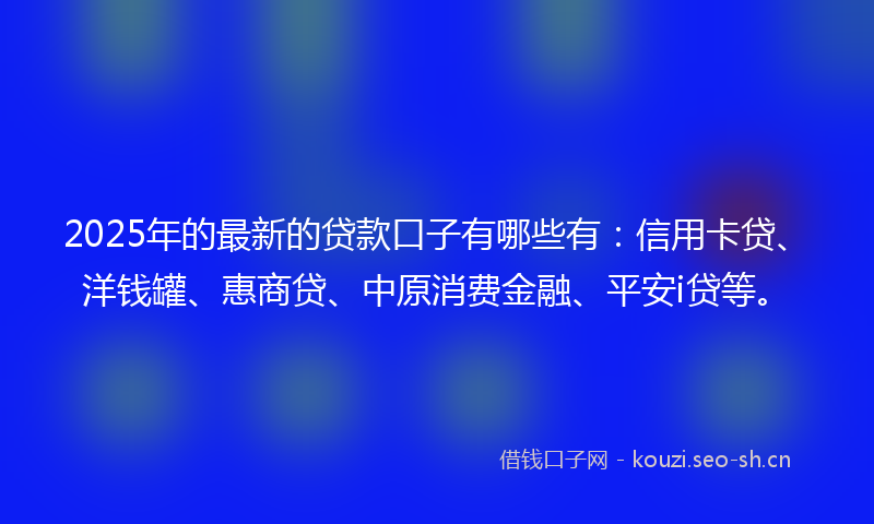 2025年的最新的贷款口子有哪些有：信用卡贷、洋钱罐、惠商贷、中原消费金融、平安i贷等。