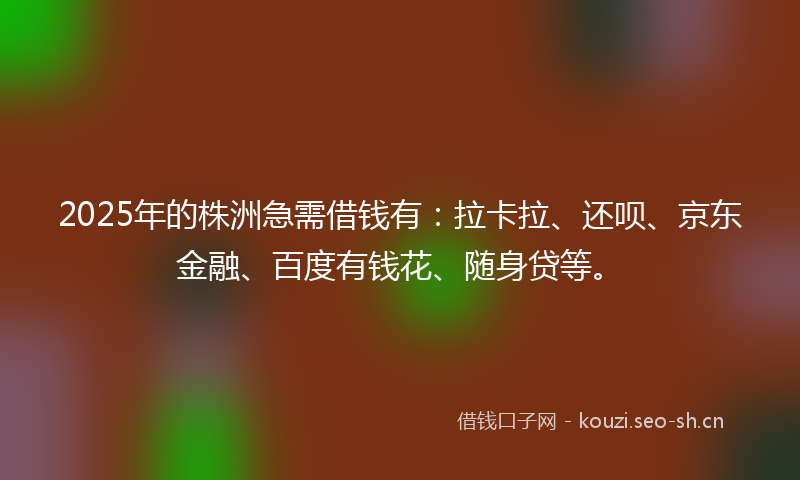 2025年的株洲急需借钱有：拉卡拉、还呗、京东金融、百度有钱花、随身贷等。