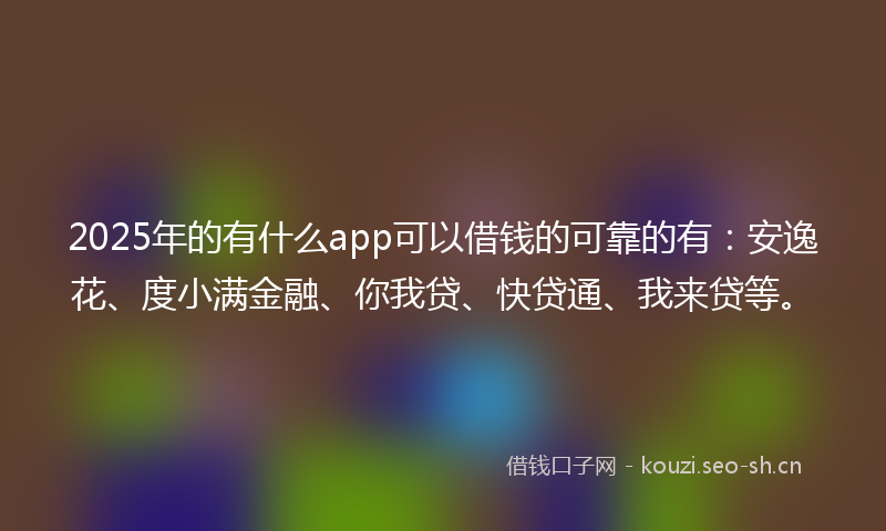 2025年的有什么app可以借钱的可靠的有：安逸花、度小满金融、你我贷、快贷通、我来贷等。