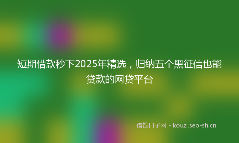短期借款秒下2025年精选,归纳五个黑征信也能贷款的网贷平台