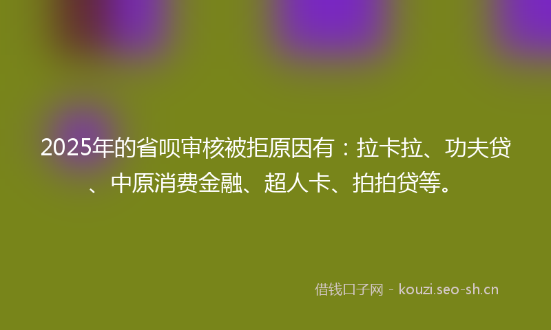 2025年的省呗审核被拒原因有:拉卡拉、功夫贷、中原消费金融、超人卡、拍拍贷等。
