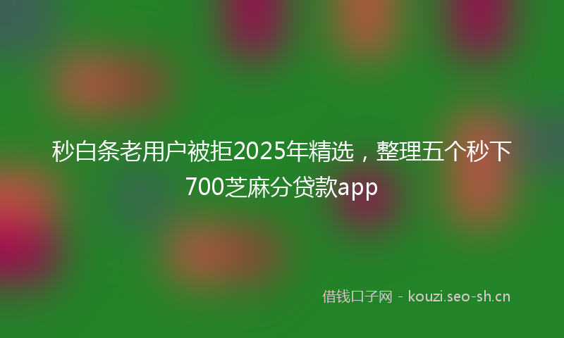 秒白条老用户被拒2025年精选，整理五个秒下700芝麻分贷款app