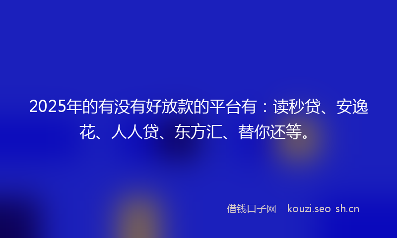 2025年的有没有好放款的平台有：读秒贷、安逸花、人人贷、东方汇、替你还等。