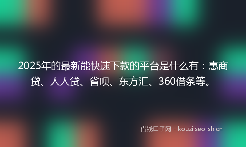 2025年的最新能快速下款的平台是什么有：惠商贷、人人贷、省呗、东方汇、360借条等。