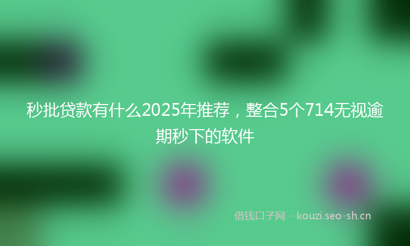 秒批贷款有什么2025年推荐，整合5个714无视逾期秒下的软件