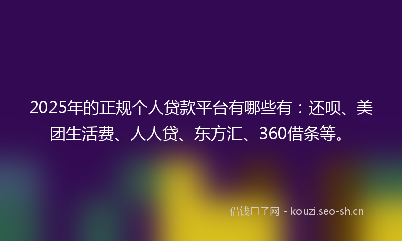 2025年的正规个人贷款平台有哪些有：还呗、美团生活费、人人贷、东方汇、360借条等。