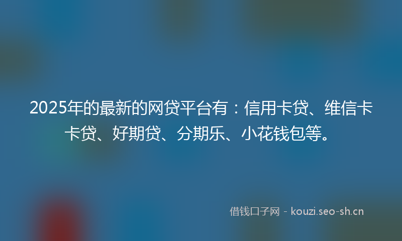 2025年的最新的网贷平台有：信用卡贷、维信卡卡贷、好期贷、分期乐、小花钱包等。
