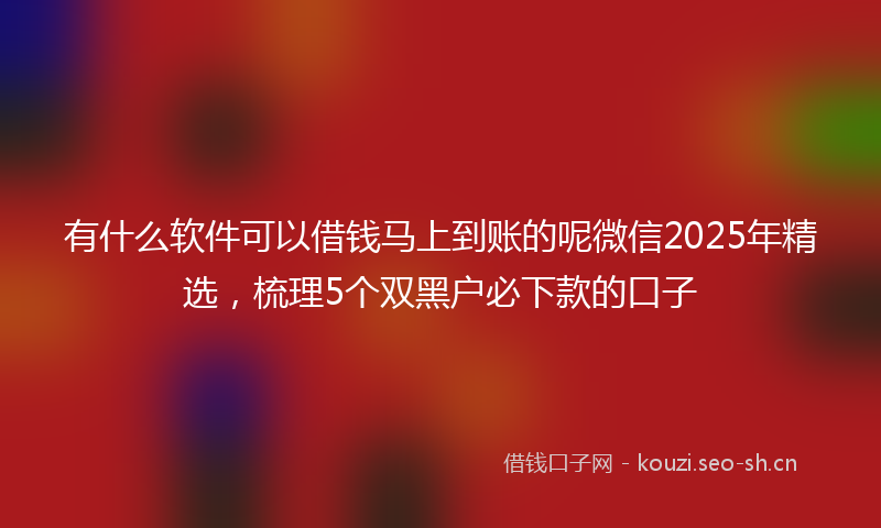 有什么软件可以借钱马上到账的呢微信2025年精选，梳理5个双黑户必下款的口子