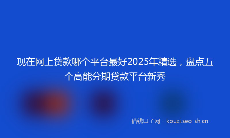 现在网上贷款哪个平台最好2025年精选，盘点五个高能分期贷款平台新秀