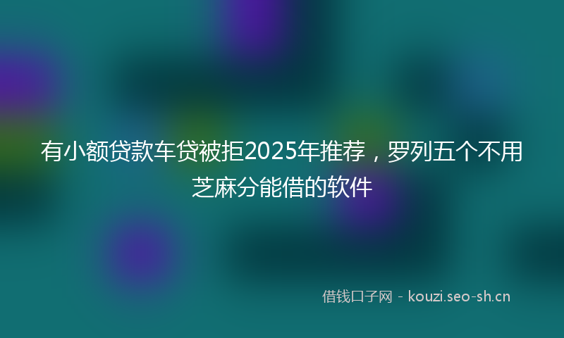 有小额贷款车贷被拒2025年推荐，罗列五个不用芝麻分能借的软件