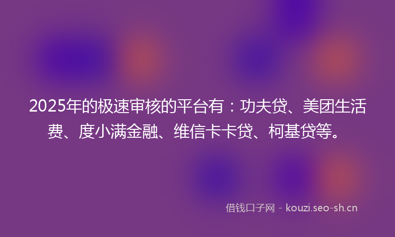 2025年的极速审核的平台有：功夫贷、美团生活费、度小满金融、维信卡卡贷、柯基贷等。