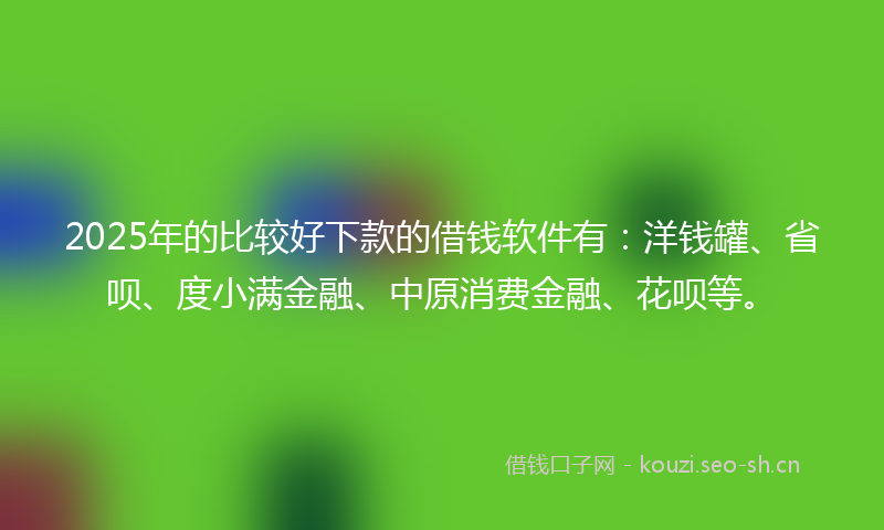 2025年的比较好下款的借钱软件有：洋钱罐、省呗、度小满金融、中原消费金融、花呗等。