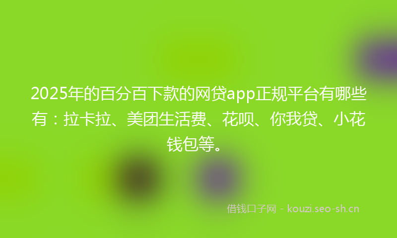 2025年的百分百下款的网贷app正规平台有哪些有：拉卡拉、美团生活费、花呗、你我贷、小花钱包等。