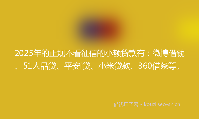 2025年的正规不看征信的小额贷款有：微博借钱、51人品贷、平安i贷、小米贷款、360借条等。