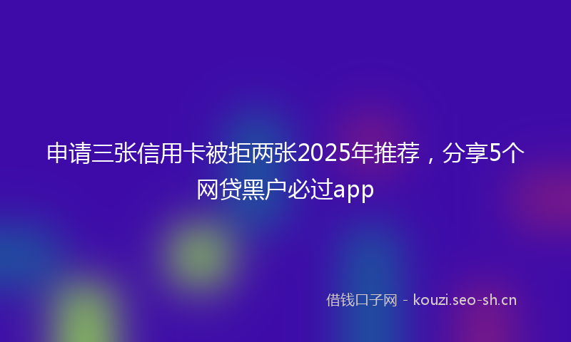 申请三张信用卡被拒两张2025年推荐，分享5个网贷黑户必过app